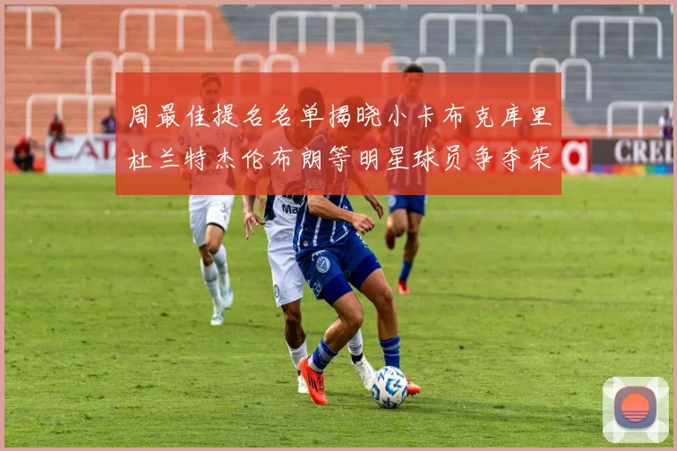 周最佳提名名单揭晓小卡布克库里杜兰特杰伦布朗等明星球员争夺荣誉