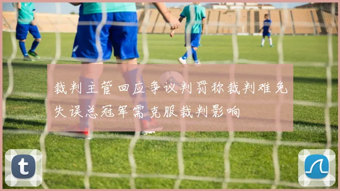 裁判主管回应争议判罚称裁判难免失误总冠军需克服裁判影响