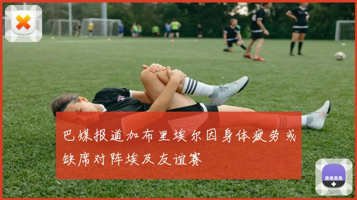 巴媒报道加布里埃尔因身体疲劳或缺席对阵埃及友谊赛