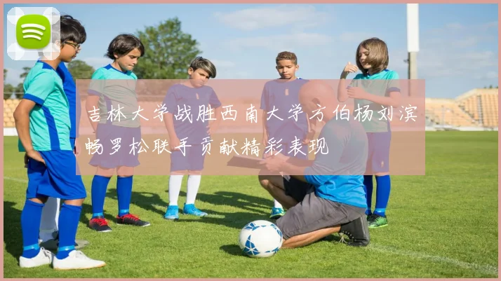 吉林大学战胜西南大学方伯杨刘滨畅罗松联手贡献精彩表现