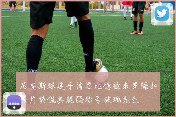 尼克斯球迷手持恩比德被米罗隔扣照片调侃其脆弱称号玻璃先生