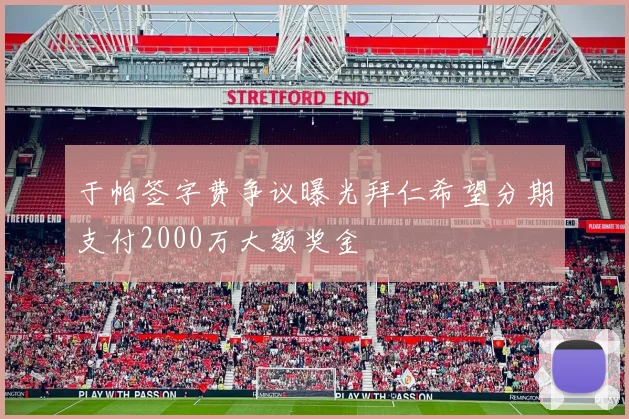 于帕签字费争议曝光拜仁希望分期支付2000万大额奖金
